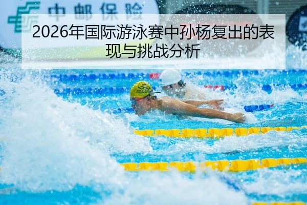 2026年国际游泳赛中孙杨复出的表现与挑战分析