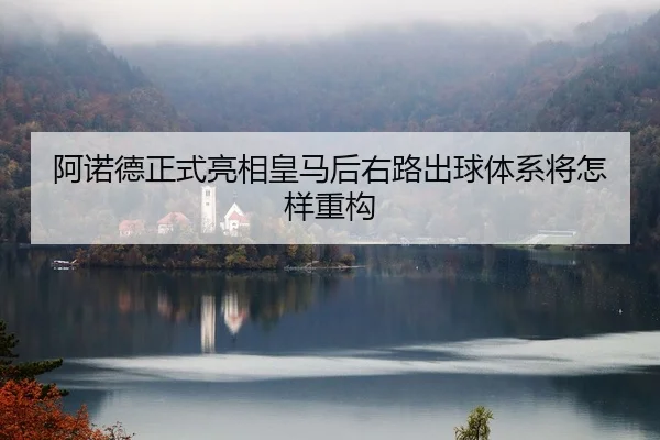阿诺德正式亮相皇马后右路出球体系将怎样重构
