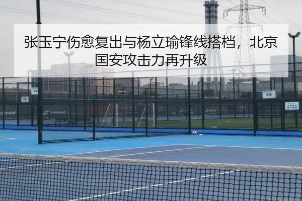 张玉宁伤愈复出与杨立瑜锋线搭档，北京国安攻击力再升级