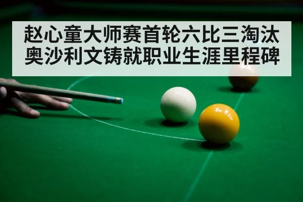 赵心童大师赛首轮六比三淘汰奥沙利文铸就职业生涯里程碑