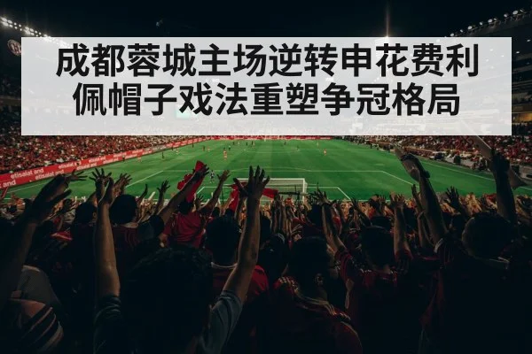 成都蓉城主场逆转申花费利佩帽子戏法重塑争冠格局