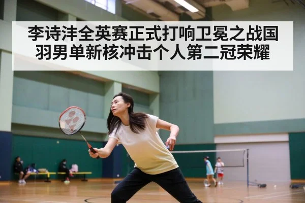 李诗沣全英赛正式打响卫冕之战国羽男单新核冲击个人第二冠荣耀